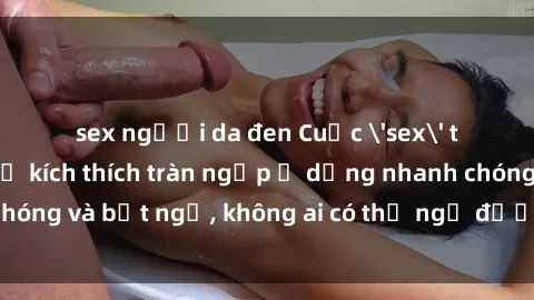 sex người da đen Cuộc 'sex' trong thang máy: Khi sự kích thích tràn ngập ở dạng nhanh chóng và bất ngờ, không ai có thể ngờ được điều gì sẽ xảy ra!