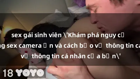 sex gái sinh viên 'Khám phá nguy cơ của việc sử dụng sex camera ẩn và cách bảo vệ thông tin cá nhân của bạn'