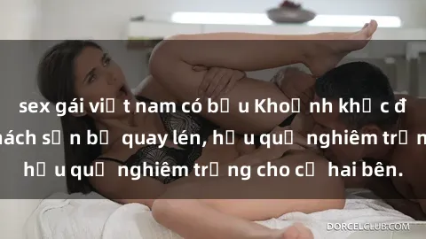 sex gái việt nam có bầu Khoảnh khắc đáng buồn: Sex khách sạn bị quay lén, hậu quả nghiêm trọng cho cả hai bên.