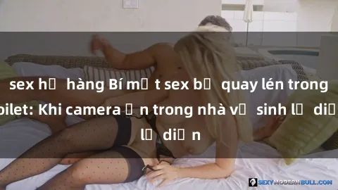 sex họ hàng Bí mật sex bị quay lén trong toilet: Khi camera ẩn trong nhà vệ sinh lộ diện