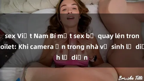 sex Việt Nam Bí mật sex bị quay lén trong toilet: Khi camera ẩn trong nhà vệ sinh lộ diện