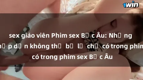 sex giáo viên Phim sex Bắc Âu: Những cảnh nóng hấp dẫn không thể bỏ lỡ chỉ có trong phim sex Bắc Âu