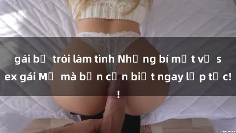 gái bị trói làm tình Những bí mật về sex gái Mỹ mà bạn cần biết ngay lập tức!