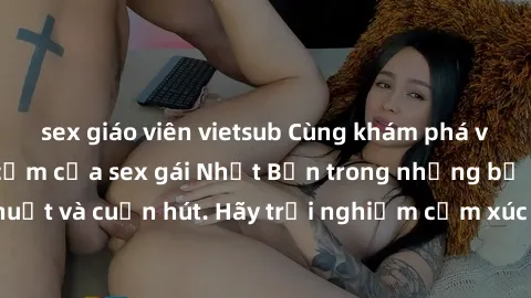 sex giáo viên vietsub Cùng khám phá vẻ đẹp và sức gợi cảm của sex gái Nhật Bản trong những bộ phim đầy nghệ thuật và cuốn hút. Hãy trải nghiệm cảm xúc đầy mới mẻ và sống động từ những cảnh quay tinh t