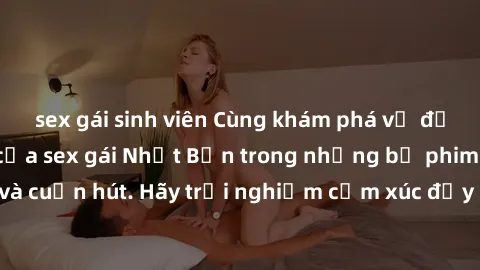 sex gái sinh viên Cùng khám phá vẻ đẹp và sức gợi cảm của sex gái Nhật Bản trong những bộ phim đầy nghệ thuật và cuốn hút. Hãy trải nghiệm cảm xúc đầy mới mẻ và sống động từ những cảnh quay tinh tế và