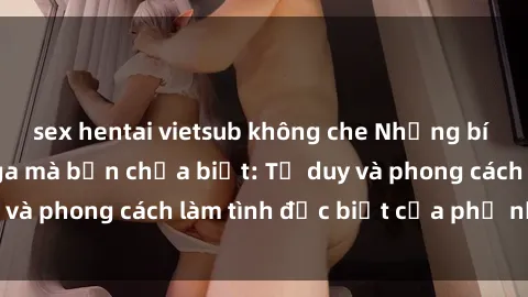 sex hentai vietsub không che Những bí mật về sex gái Nga mà bạn chưa biết: Tư duy và phong cách làm tình đặc biệt của phụ nữ Nga