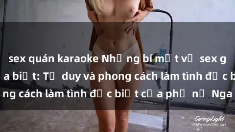 sex quán karaoke Những bí mật về sex gái Nga mà bạn chưa biết: Tư duy và phong cách làm tình đặc biệt của phụ nữ Nga