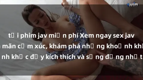 tải phim jav miễn phí Xem ngay sex jav không che để thỏa mãn cảm xúc, khám phá những khoảnh khắc đầy kích thích và sống động nhất chỉ trong click!