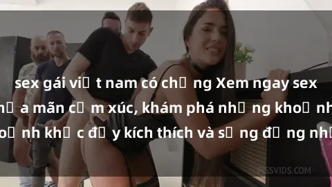 sex gái việt nam có chồng Xem ngay sex jav không che để thỏa mãn cảm xúc, khám phá những khoảnh khắc đầy kích thích và sống động nhất chỉ trong click!