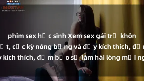 phim sex học sinh Xem sex gái trẻ không che hấp dẫn nhất, cực kỳ nóng bỏng và đầy kích thích, đảm bảo sẽ làm hài lòng mọi người!