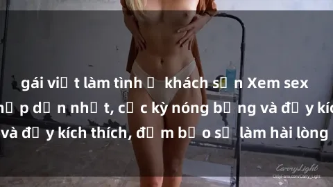 gái việt làm tình ở khách sạn Xem sex gái trẻ không che hấp dẫn nhất, cực kỳ nóng bỏng và đầy kích thích, đảm bảo sẽ làm hài lòng mọi người!