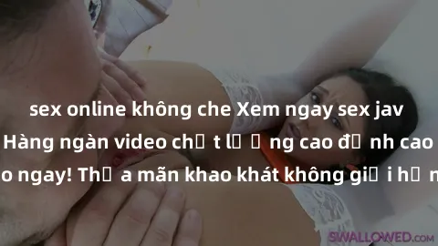 sex online không che Xem ngay sex jav full HD miễn phí - Hàng ngàn video chất lượng cao đỉnh cao chỉ cần click vào ngay! Thỏa mãn khao khát không giới hạn, đón chờ những trải nghiệm mới lạ!