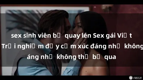 sex sinh viên bị quay lén Sex gái Việt Nam có con: Trải nghiệm đầy cảm xúc đáng nhớ không thể bỏ qua