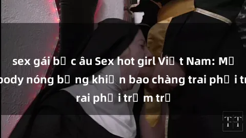 sex gái bắc âu Sex hot girl Việt Nam: Mặt xinh, body nóng bỏng khiến bao chàng trai phải trầm trồ