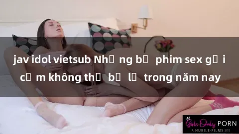 jav idol vietsub Những bộ phim sex gợi cảm không thể bỏ lỡ trong năm nay