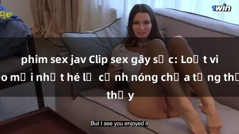 phim sex jav Clip sex gây sốc: Loạt video mới nhất hé lộ cảnh nóng chưa từng thấy