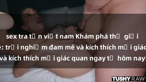 sex tra tấn việt nam Khám phá thế giới mới của sex online: trải nghiệm đam mê và kích thích mọi giác quan ngay từ hôm nay!