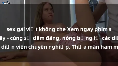sex gái việt không che Xem ngay phim sex miễn phí tại đây - cùng sự dâm đãng, nóng bỏng từ các diễn viên chuyên nghiệp. Thỏa mãn ham muốn ngay hôm nay!