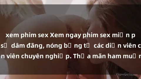 xem phim sex Xem ngay phim sex miễn phí tại đây - cùng sự dâm đãng, nóng bỏng từ các diễn viên chuyên nghiệp. Thỏa mãn ham muốn ngay hôm nay!