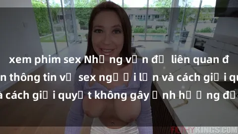 xem phim sex Những vấn đề liên quan đến việc tiếp cận thông tin về sex người lớn và cách giải quyết không gây ảnh hưởng đến trẻ em
