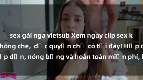 sex gái nga vietsub Xem ngay clip sex không che cực hot, không che,  độc quyền chỉ có tại đây! Hấp dẫn, nóng bỏng và hoàn toàn miễn phí, không thể bỏ qua!