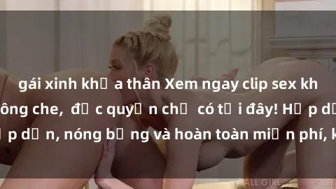 gái xinh khỏa thân Xem ngay clip sex không che cực hot, không che,  độc quyền chỉ có tại đây! Hấp dẫn, nóng bỏng và hoàn toàn miễn phí, không thể bỏ qua!