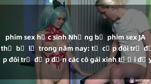 phim sex học sinh Những bộ phim sex JAV hot nhất không thể bỏ lỡ trong năm nay: từ cặp đôi trẻ đẹp đến các cô gái xinh tươi đầy sức hút.