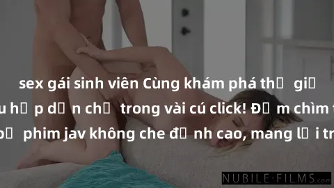 sex gái sinh viên Cùng khám phá thế giới jav không che siêu hấp dẫn chỉ trong vài cú click! Đắm chìm trong những bộ phim jav không che đỉnh cao, mang lại trải nghiệm thú vị và đầy kích thích.