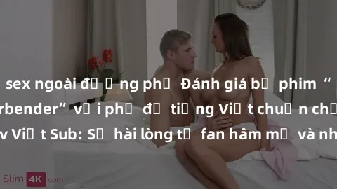 sex ngoài đường phố Đánh giá bộ phim “Avatar: The Last Airbender” với phụ đề tiếng Việt chuẩn chỉnh từ nhóm Jav Việt Sub: Sự hài lòng từ fan hâm mộ và những điểm đáng chú ý trong bộ phim.