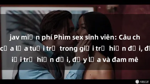 jav miễn phí Phim sex sinh viên: Câu chuyện nóng bỏng của lứa tuổi trẻ trong giới trẻ hiện đại, đầy lửa và đam mê