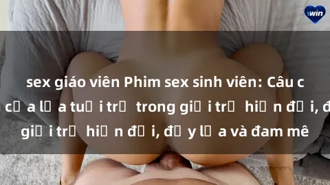sex giáo viên Phim sex sinh viên: Câu chuyện nóng bỏng của lứa tuổi trẻ trong giới trẻ hiện đại, đầy lửa và đam mê