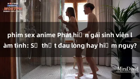 phim sex anime Phát hiện gái sinh viên làm tình: Sự thật đau lòng hay hiểm nguy?