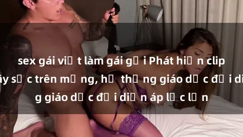 sex gái việt làm gái gọi Phát hiện clip sex nữ sinh gây sốc trên mạng, hệ thống giáo dục đối diện áp lực lớn