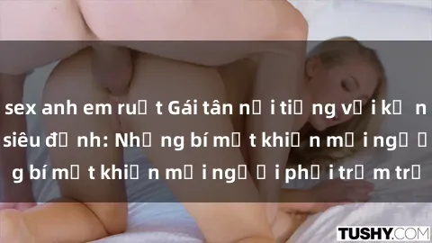 sex anh em ruột Gái tân nổi tiếng với kỹ năng 'làm tình' siêu đỉnh: Những bí mật khiến mọi người phải trầm trồ