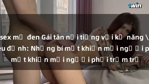 sex mỹ đen Gái tân nổi tiếng với kỹ năng 'làm tình' siêu đỉnh: Những bí mật khiến mọi người phải trầm trồ
