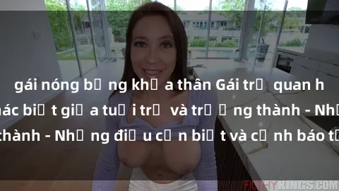 gái nóng bỏng khỏa thân Gái trẻ quan hệ: Mối quan hệ khác biệt giữa tuổi trẻ và trưởng thành - Những điều cần biết và cảnh báo từ chuyên gia