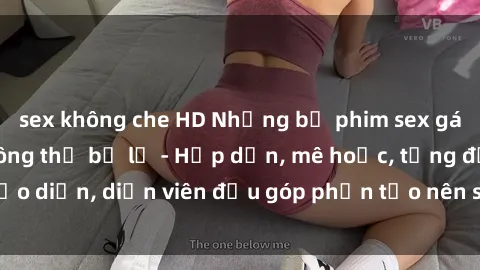 sex không che HD Những bộ phim sex gái già đỉnh cao không thể bỏ lỡ - Hấp dẫn, mê hoặc, từng đạo diễn, diễn viên đều góp phần tạo nên sự hấp dẫn, kích thích.