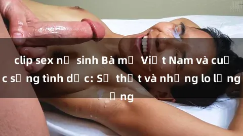 clip sex nữ sinh Bà mẹ Việt Nam và cuộc sống tình dục: Sự thật và những lo lắng