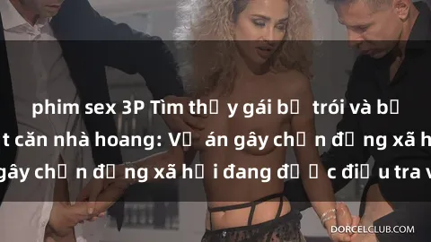 phim sex 3P Tìm thấy gái bị trói và bị hiếp dâm trong một căn nhà hoang: Vụ án gây chấn động xã hội đang được điều tra vào.