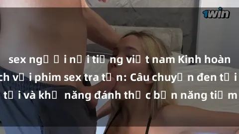 sex người nổi tiếng việt nam Kinh hoàng và đầy kích thích với phim sex tra tấn: Câu chuyện đen tối và khả năng đánh thức bản năng tiềm ẩn trong con người