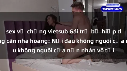 sex vợ chồng vietsub Gái trẻ bị hiếp dâm bạo lực trong căn nhà hoang: Nỗi đau không nguôi của nạn nhân vô tội