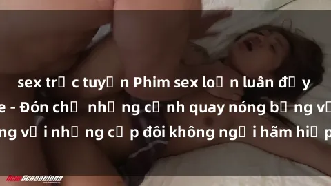 sex trực tuyến Phim sex loạn luân đầy kích thích không che - Đón chờ những cảnh quay nóng bỏng với những cặp đôi không ngại hãm hiếp gia đình trong lòng