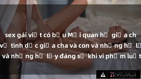 sex gái việt có bầu Mối quan hệ giữa cha và con: Sự thật về tình dục giữa cha và con và những hệ lụy đáng sợ khi vi phạm luật pháp.