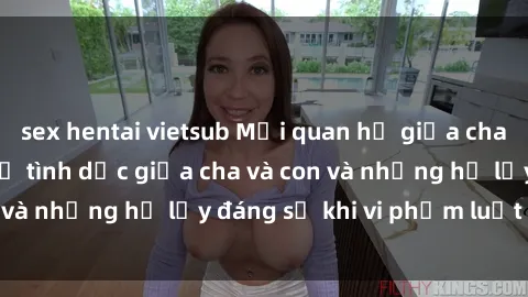 sex hentai vietsub Mối quan hệ giữa cha và con: Sự thật về tình dục giữa cha và con và những hệ lụy đáng sợ khi vi phạm luật pháp.