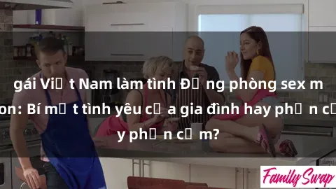 gái Việt Nam làm tình Động phòng sex mẹ con: Bí mật tình yêu của gia đình hay phản cảm?