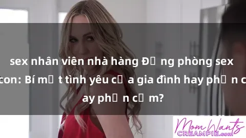 sex nhân viên nhà hàng Động phòng sex mẹ con: Bí mật tình yêu của gia đình hay phản cảm?