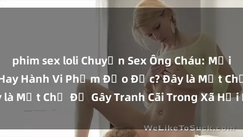 phim sex loli Chuyện Sex Ông Cháu: Mối Quan Hệ Gia Đình Hay Hành Vi Phạm Đạo Đức? Đây là Một Chủ Đề Gây Tranh Cãi Trong Xã Hội Hiện Nay.