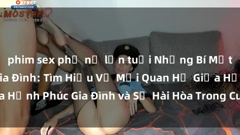 phim sex phụ nữ lớn tuổi Những Bí Mật trong Tình Dục Gia Đình: Tìm Hiểu Về Mối Quan Hệ Giữa Hạnh Phúc Gia Đình và Sự Hài Hòa Trong Cuộc Sống Tình Dục