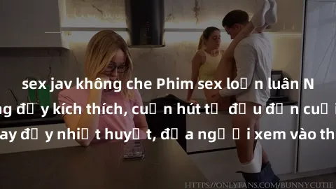 sex jav không che Phim sex loạn luân Nhật Bản: Hành động đầy kích thích, cuốn hút từ đầu đến cuối. Những cảnh quay đầy nhiệt huyết, đưa người xem vào thế giới độc đáo của tình thân. Đừng bỏ lỡ!