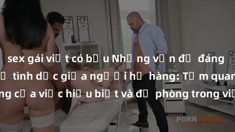 sex gái việt có bầu Những vấn đề đáng quan tâm về quan hệ tình dục giữa người họ hàng: Tầm quan trọng của việc hiểu biết và đề phòng trong việc tiếp xúc trong gia đình.